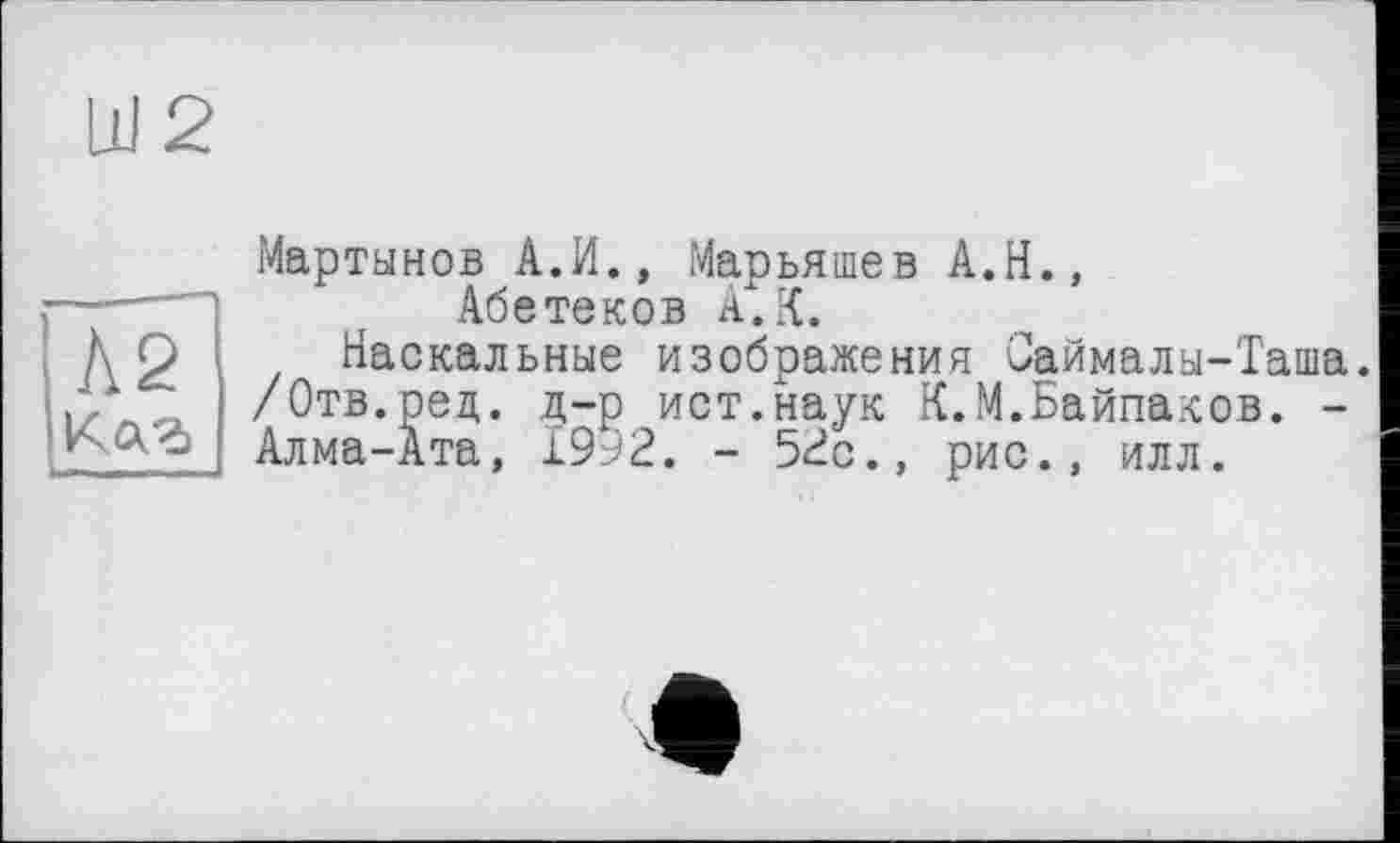 ﻿Ш2
Л2
Мартынов А.И., Марьяшев А.Н., Абетеков А.К.
Наскальные изображения Саймалы-Таша. /Отв.ред. д-р ист.наук К.М.Байпаков. -Алма-Ата, 1992. - 52с., рис., илл.